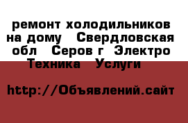 ремонт холодильников на дому - Свердловская обл., Серов г. Электро-Техника » Услуги   